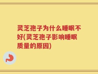 灵芝孢子为什么睡眠不好(灵芝孢子影响睡眠质量的原因)