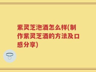 紫灵芝泡酒怎么样(制作紫灵芝酒的方法及口感分享)