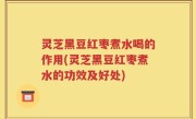 灵芝黑豆红枣煮水喝的作用(灵芝黑豆红枣煮水的功效及好处)