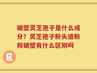破壁灵芝孢子是什么成分？灵芝孢子粉头道粉和破壁有什么区别吗