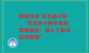 瞑眩反应 灵芝孢子粉_“灵芝孢子粉引发的瞑眩反应：深入了解与应对策略”