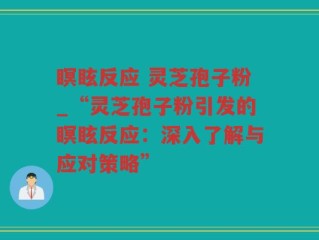 瞑眩反应 灵芝孢子粉_“灵芝孢子粉引发的瞑眩反应：深入了解与应对策略”