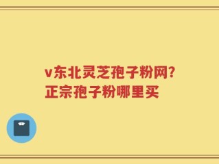 v东北灵芝孢子粉网？正宗孢子粉哪里买