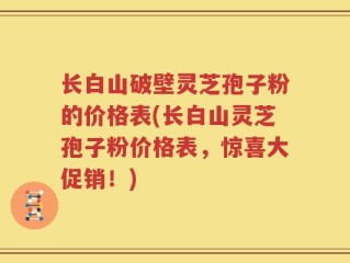 长白山破壁灵芝孢子粉的价格表(长白山灵芝孢子粉价格表，惊喜大促销！)