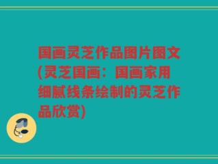 国画灵芝作品图片图文(灵芝国画：国画家用细腻线条绘制的灵芝作品欣赏)