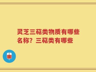 灵芝三萜类物质有哪些名称？三萜类有哪些