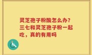 灵芝孢子粉酸怎么办？三七和灵芝孢子粉一起吃，真的有用吗
