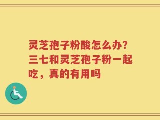 灵芝孢子粉酸怎么办？三七和灵芝孢子粉一起吃，真的有用吗