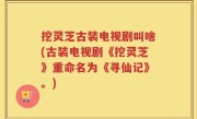 挖灵芝古装电视剧叫啥(古装电视剧《挖灵芝》重命名为《寻仙记》。)