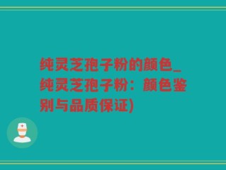 纯灵芝孢子粉的颜色_纯灵芝孢子粉：颜色鉴别与品质保证)