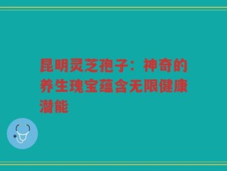 昆明灵芝孢子：神奇的养生瑰宝蕴含无限健康潜能