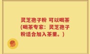 灵芝孢子粉 可以喝茶(喝茶专家：灵芝孢子粉适合加入茶里。)