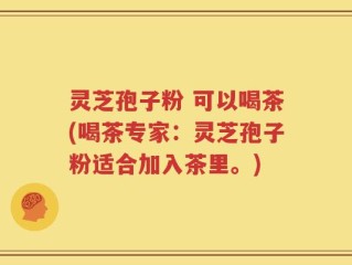 灵芝孢子粉 可以喝茶(喝茶专家：灵芝孢子粉适合加入茶里。)