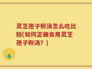 灵芝孢子粉汤怎么吃比较(如何正确食用灵芝孢子粉汤？)