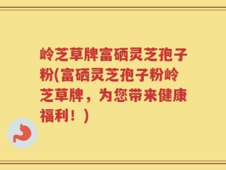 岭芝草牌富硒灵芝孢子粉(富硒灵芝孢子粉岭芝草牌，为您带来健康福利！)