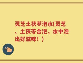 灵芝土茯苓泡水(灵芝、土茯苓合泡，水中泡出好滋味！)