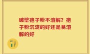 破壁孢子粉不溶解？孢子粉沉淀的好还是易溶解的好