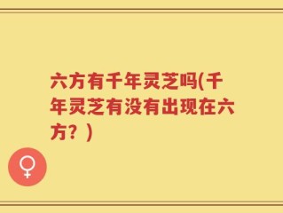 六方有千年灵芝吗(千年灵芝有没有出现在六方？)