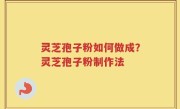 灵芝孢子粉如何做成？灵芝孢子粉制作法