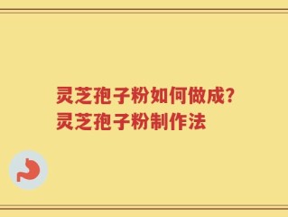 灵芝孢子粉如何做成？灵芝孢子粉制作法