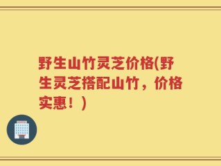 野生山竹灵芝价格(野生灵芝搭配山竹，价格实惠！)