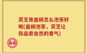 灵芝用盖碗怎么泡茶好呢(盖碗泡茶，灵芝让你品尝自然的香气)