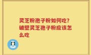 灵芝粉孢子粉如何吃？破壁灵芝孢子粉应该怎么吃