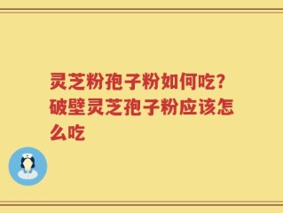 灵芝粉孢子粉如何吃？破壁灵芝孢子粉应该怎么吃