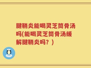 腱鞘炎能喝灵芝筒骨汤吗(能喝灵芝筒骨汤缓解腱鞘炎吗？)