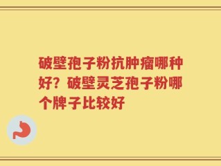 破壁孢子粉抗肿瘤哪种好？破壁灵芝孢子粉哪个牌子比较好