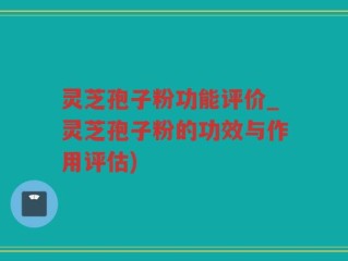 灵芝孢子粉功能评价_灵芝孢子粉的功效与作用评估)