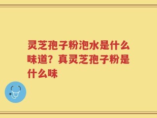 灵芝孢子粉泡水是什么味道？真灵芝孢子粉是什么味