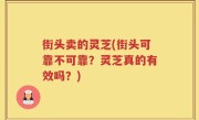 街头卖的灵芝(街头可靠不可靠？灵芝真的有效吗？)