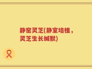 静窑灵芝(静室培植，灵芝生长缄默)