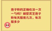 孢子粉的正确吃法一次一勺吗？破壁灵芝孢子粉每天服用几次，每次服多少