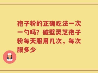 孢子粉的正确吃法一次一勺吗？破壁灵芝孢子粉每天服用几次，每次服多少