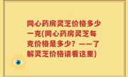 同心药房灵芝价格多少一克(同心药房灵芝每克价格是多少？——了解灵芝价格请看这里)