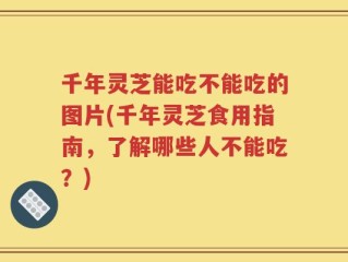 千年灵芝能吃不能吃的图片(千年灵芝食用指南，了解哪些人不能吃？)