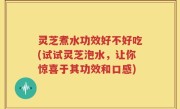 灵芝煮水功效好不好吃(试试灵芝泡水，让你惊喜于其功效和口感)