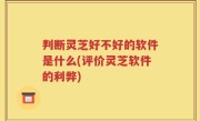 判断灵芝好不好的软件是什么(评价灵芝软件的利弊)