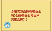 合肥灵芝品牌有哪些公司(合肥哪些公司生产灵芝品牌？)