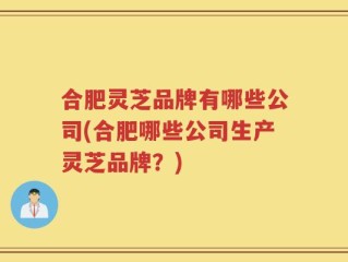 合肥灵芝品牌有哪些公司(合肥哪些公司生产灵芝品牌？)