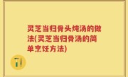 灵芝当归骨头炖汤的做法(灵芝当归骨汤的简单烹饪方法)