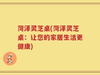 菏泽灵芝桌(菏泽灵芝桌：让您的家居生活更健康)