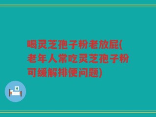 喝灵芝孢子粉老放屁(老年人常吃灵芝孢子粉可缓解排便问题)