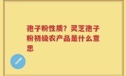 孢子粉性质？灵芝孢子粉初级农产品是什么意思