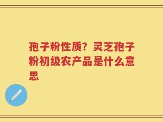 孢子粉性质？灵芝孢子粉初级农产品是什么意思