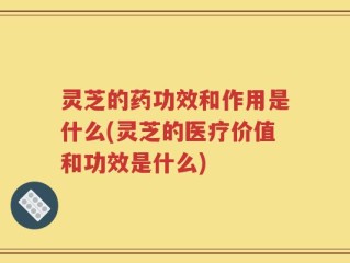 灵芝的药功效和作用是什么(灵芝的医疗价值和功效是什么)