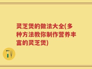 灵芝煲的做法大全(多种方法教你制作营养丰富的灵芝煲)