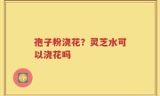 孢子粉浇花?灵芝水可以浇花吗